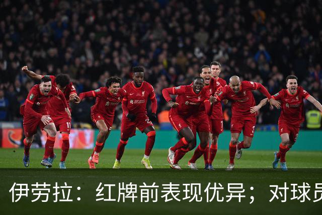 伊劳拉：红牌前表现优异；对球员充满自豪感