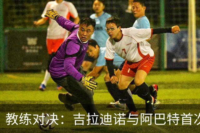 教练对决：吉拉迪诺与阿巴特首次在意甲交锋